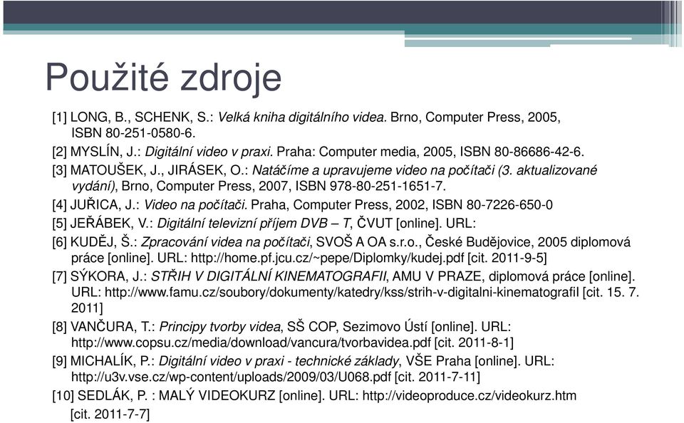 [4] JUŘICA, J.: Video na počítači. Praha, Computer Press, 2002, ISBN 80-7226-650-0 [5] JEŘÁBEK, V.: Digitální televizní příjem DVB T, ČVUT [online]. URL: [6] KUDĚJ, Š.