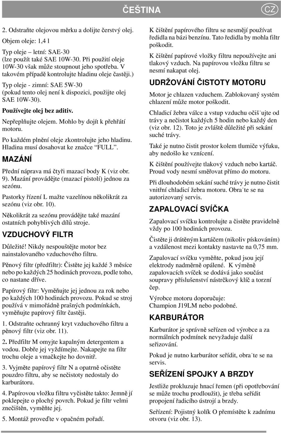 Mohlo by dojít k přehřátí motoru. Po každém plnění oleje zkontrolujte jeho hladinu. Hladina musí dosahovat ke značce FULL. MAZÁNÍ Přední náprava má čtyři mazací body K (viz obr. 9).