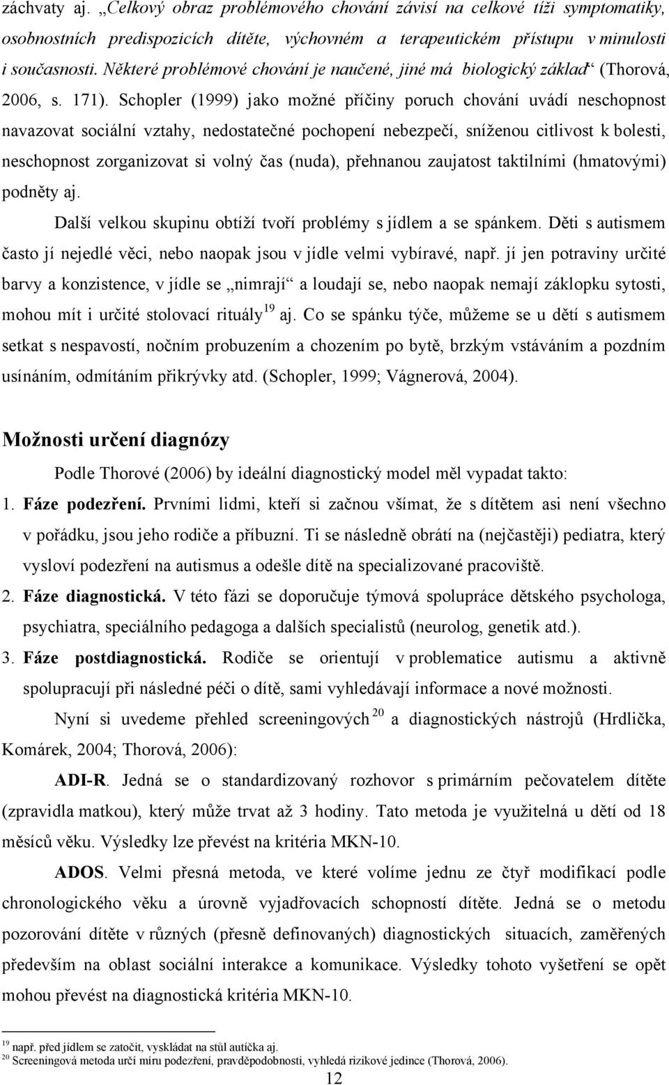 Schopler (1999) jako možné příčiny poruch chování uvádí neschopnost navazovat sociální vztahy, nedostatečné pochopení nebezpečí, sníženou citlivost k bolesti, neschopnost zorganizovat si volný čas