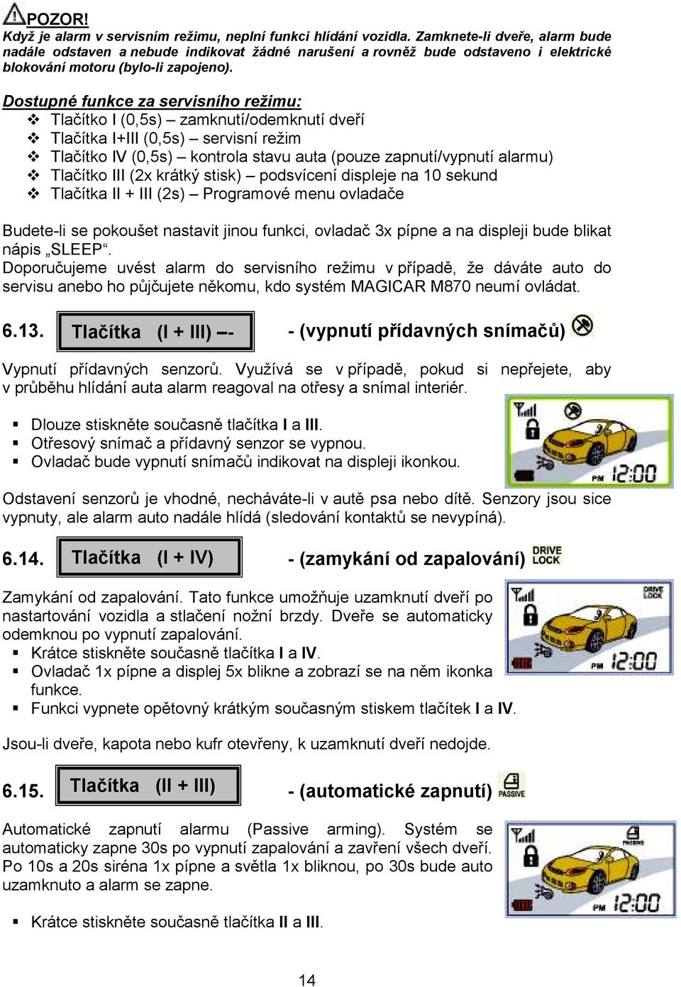 Dostupné funkce za servisního režimu: Tlačítko I (0,5s) zamknutí/odemknutí dveří Tlačítka I+III (0,5s) servisní režim Tlačítko IV (0,5s) kontrola stavu auta (pouze zapnutí/vypnutí alarmu) Tlačítko