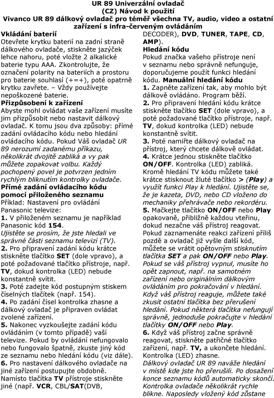 Zkontrolujte, že označení polarity na bateriích a prostoru pro baterie souhlasí (+=+), poté opatrně krytku zavřete. Vždy používejte nepoškozené baterie.