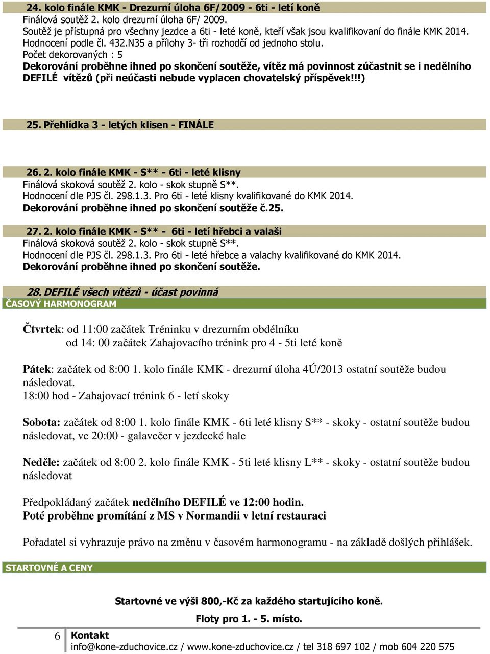 kolo - skok stupně S**. Hodnocení dle PJS čl. 298.1.3. Pro 6ti - leté klisny kvalifikované do KMK 2014. Dekorování proběhne ihned po skončení soutěže č.25. 27. 2. kolo finále KMK - S** - 6ti - letí hřebci a valaši Finálová skoková soutěž 2.