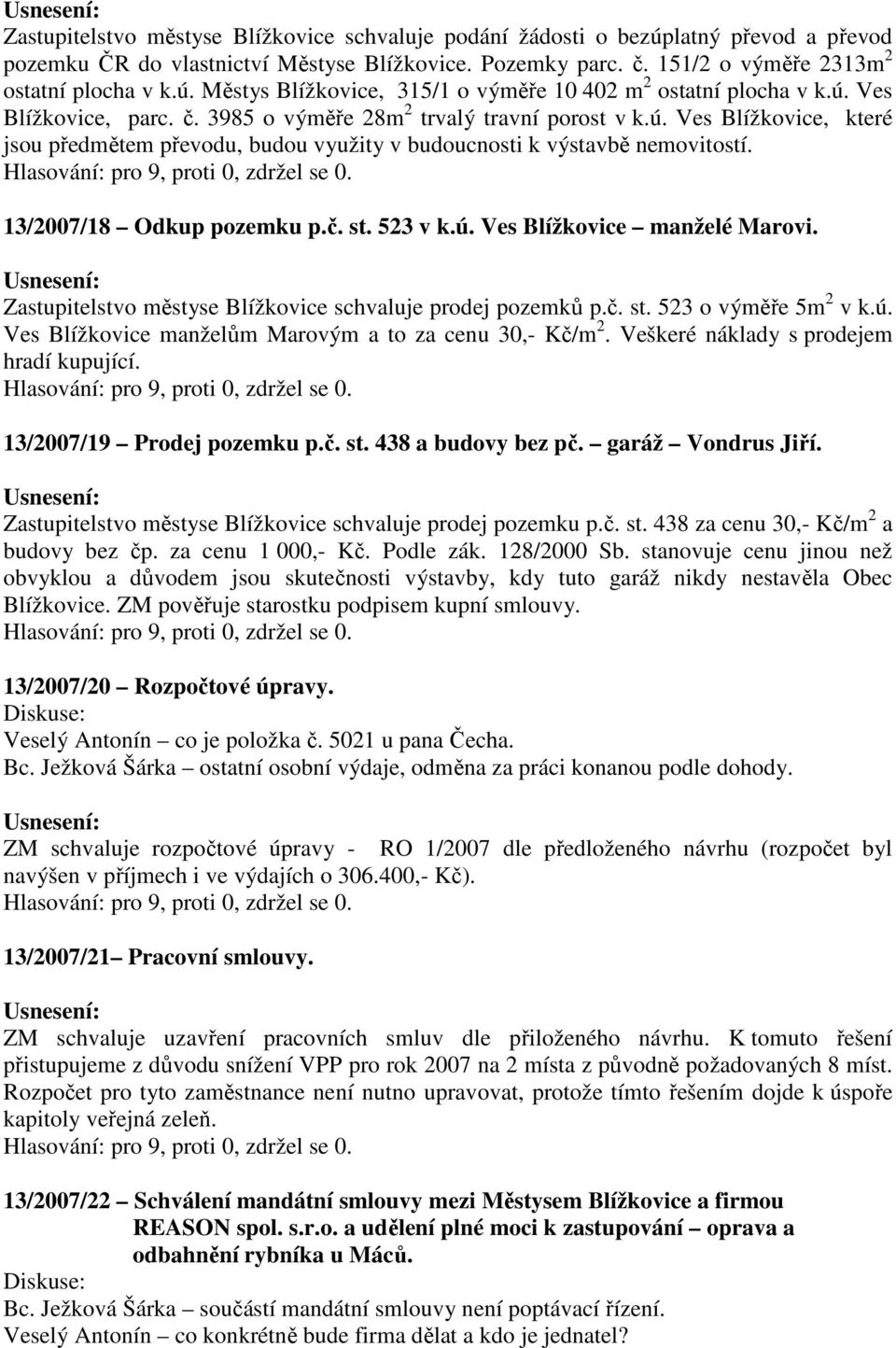 13/2007/18 Odkup pozemku p.č. st. 523 v k.ú. Ves Blížkovice manželé Marovi. Zastupitelstvo městyse Blížkovice schvaluje prodej pozemků p.č. st. 523 o výměře 5m 2 v k.ú. Ves Blížkovice manželům Marovým a to za cenu 30,- Kč/m 2.