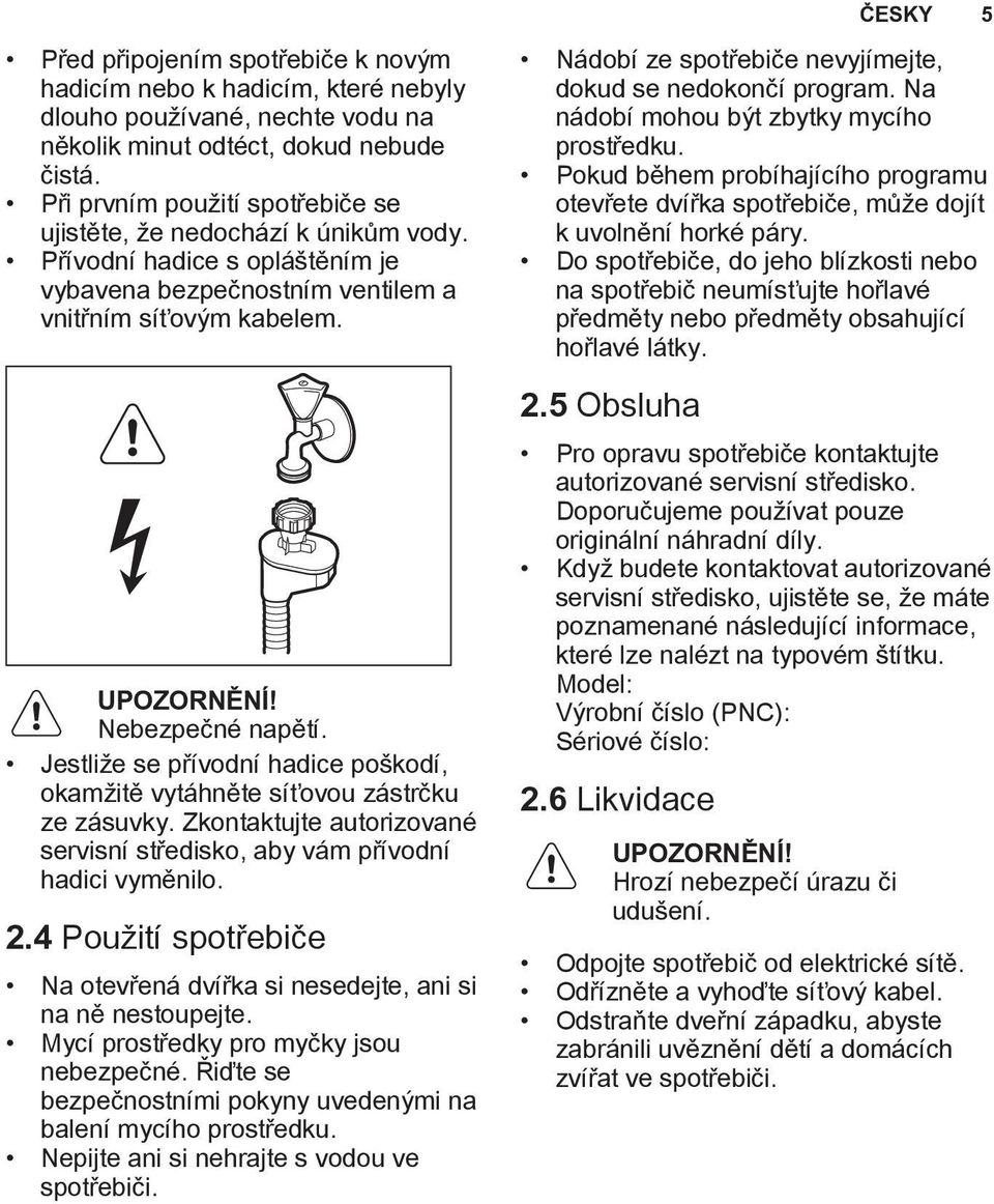 Jestliže se přívodní hadice poškodí, okamžitě vytáhněte síťovou zástrčku ze zásuvky. Zkontaktujte autorizované servisní středisko, aby vám přívodní hadici vyměnilo. 2.