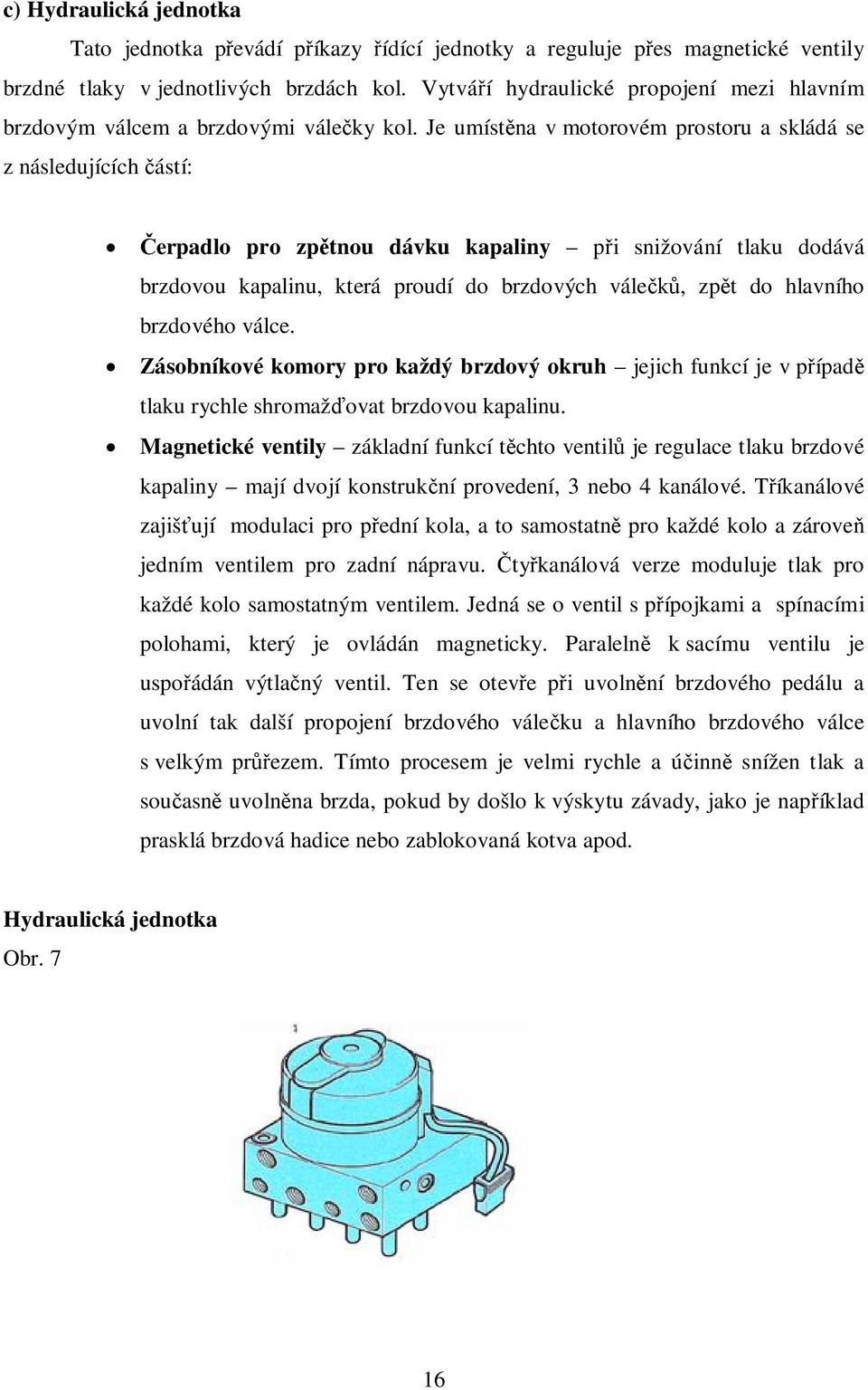 Je umíst na v motorovém prostoru a skládá se z následujících ástí: erpadlo pro zp tnou dávku kapaliny p i snižování tlaku dodává brzdovou kapalinu, která proudí do brzdových vále, zp t do hlavního