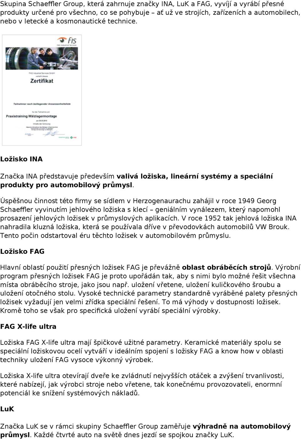 Úspěšnou činnost této firmy se sídlem v Herzogenaurachu zahájil v roce 1949 Georg Schaeffler vyvinutím jehlového ložiska s klecí geniálním vynálezem, který napomohl prosazení jehlových ložisek v