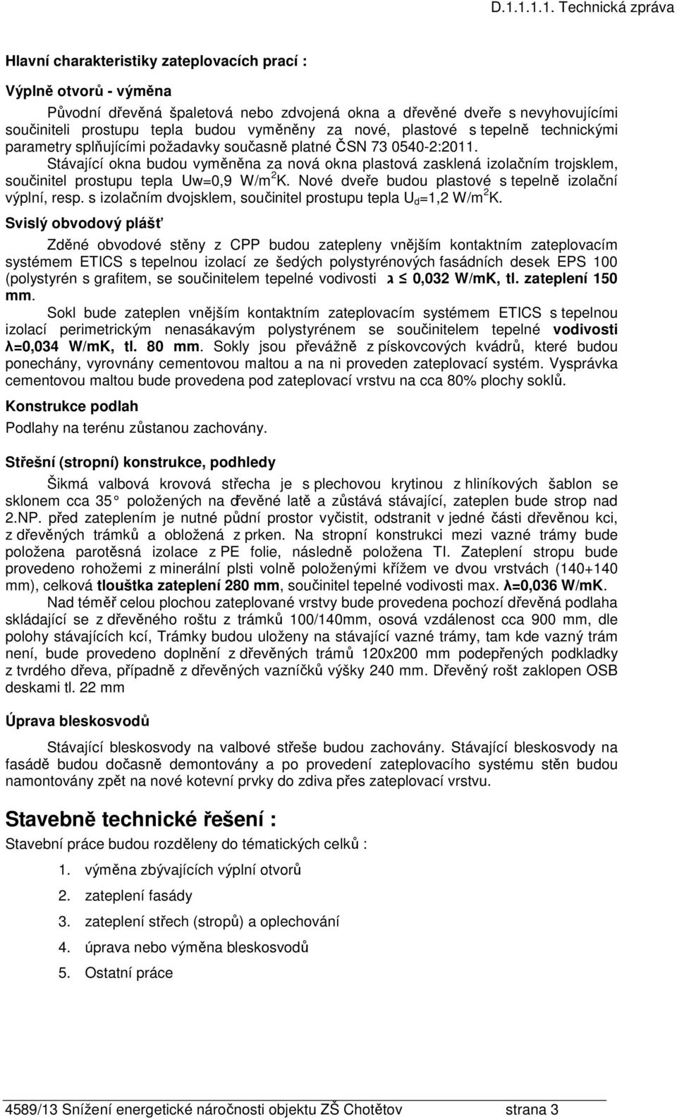 Stávající okna budou vyměněna za nová okna plastová zasklená izolačním trojsklem, součinitel prostupu tepla Uw=0,9 W/m 2 K. Nové dveře budou plastové s tepelně izolační výplní, resp.