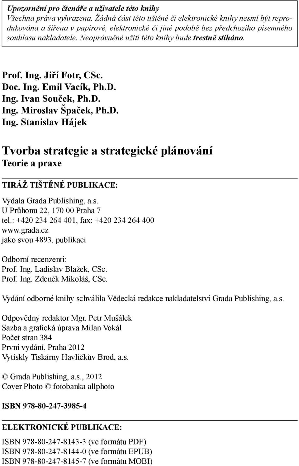 Neoprávněné užití této knihy bude trestně stíháno. Prof. Ing. Jiří Fotr, CSc. Doc. Ing. Emil Vacík, Ph.D. Ing. Ivan Souček, Ph.D. Ing. Miroslav Špaček, Ph.D. Ing. Stanislav Hájek Tvorba strategie a strategické plánování Teorie a praxe TIRÁŽ TIŠTĚNÉ PUBLIKACE: Vydala Grada Publishing, a.