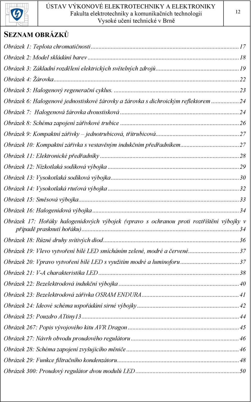 .. 24 Obrázek 8: Schéma zapojení zářivkové trubice... 26 Obrázek 9: Kompaktní zářivky jednotrubicová, třítrubicová... 27 Obrázek 10: Kompaktní zářivka s vestavěným indukčním předřadníkem.