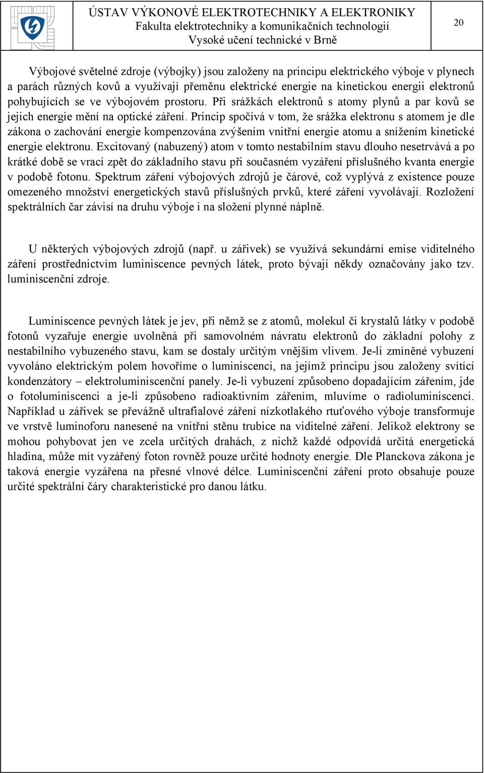 Princip spočívá v tom, že srážka elektronu s atomem je dle zákona o zachování energie kompenzována zvýšením vnitřní energie atomu a snížením kinetické energie elektronu.