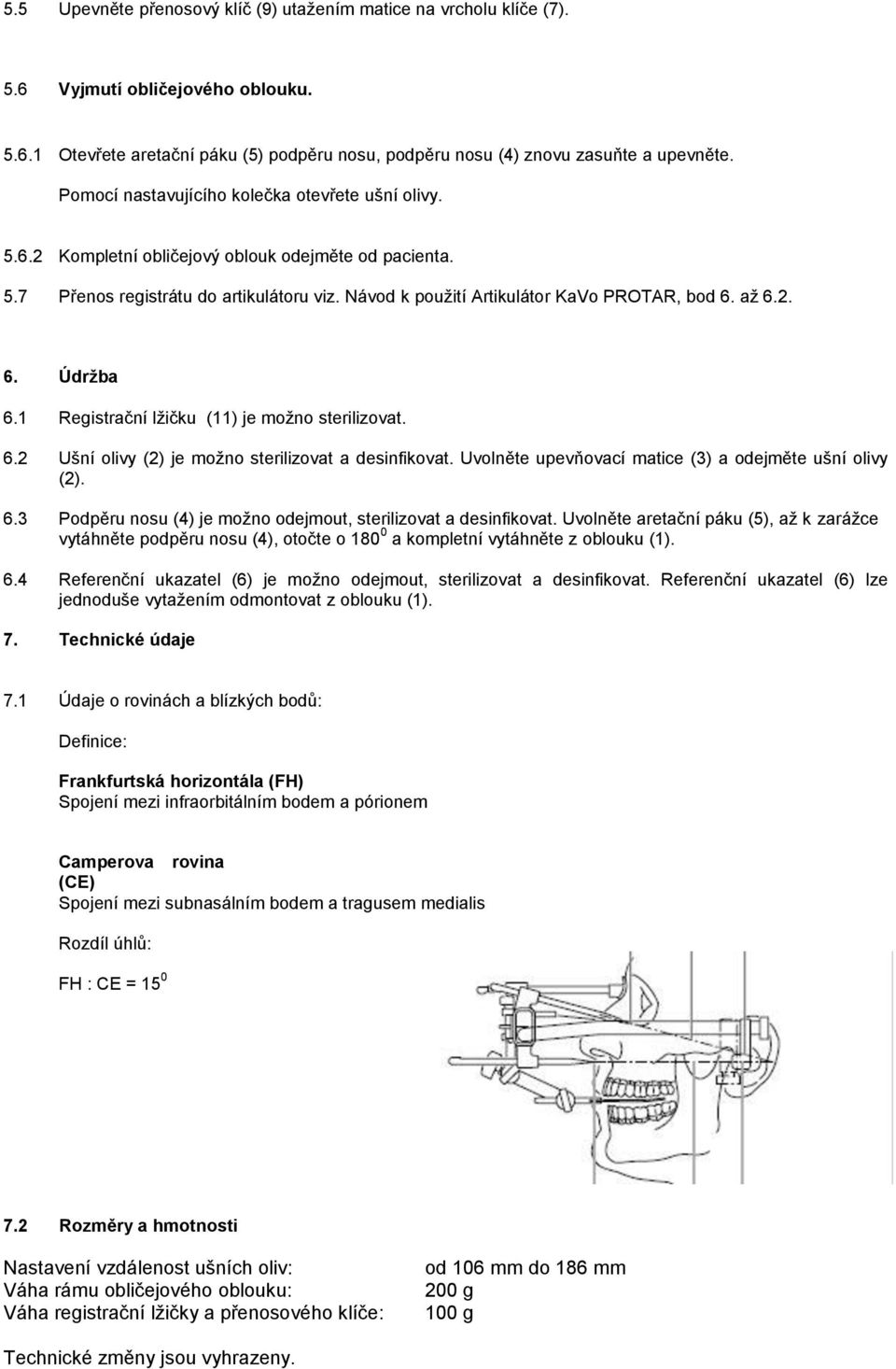 až 6.2. 6. Údržba 6.1 Registrační lžičku (11) je možno sterilizovat. 6.2 Ušní olivy (2) je možno sterilizovat a desinfikovat. Uvolněte upevňovací matice (3) a odejměte ušní olivy (2). 6.3 Podpěru nosu (4) je možno odejmout, sterilizovat a desinfikovat.