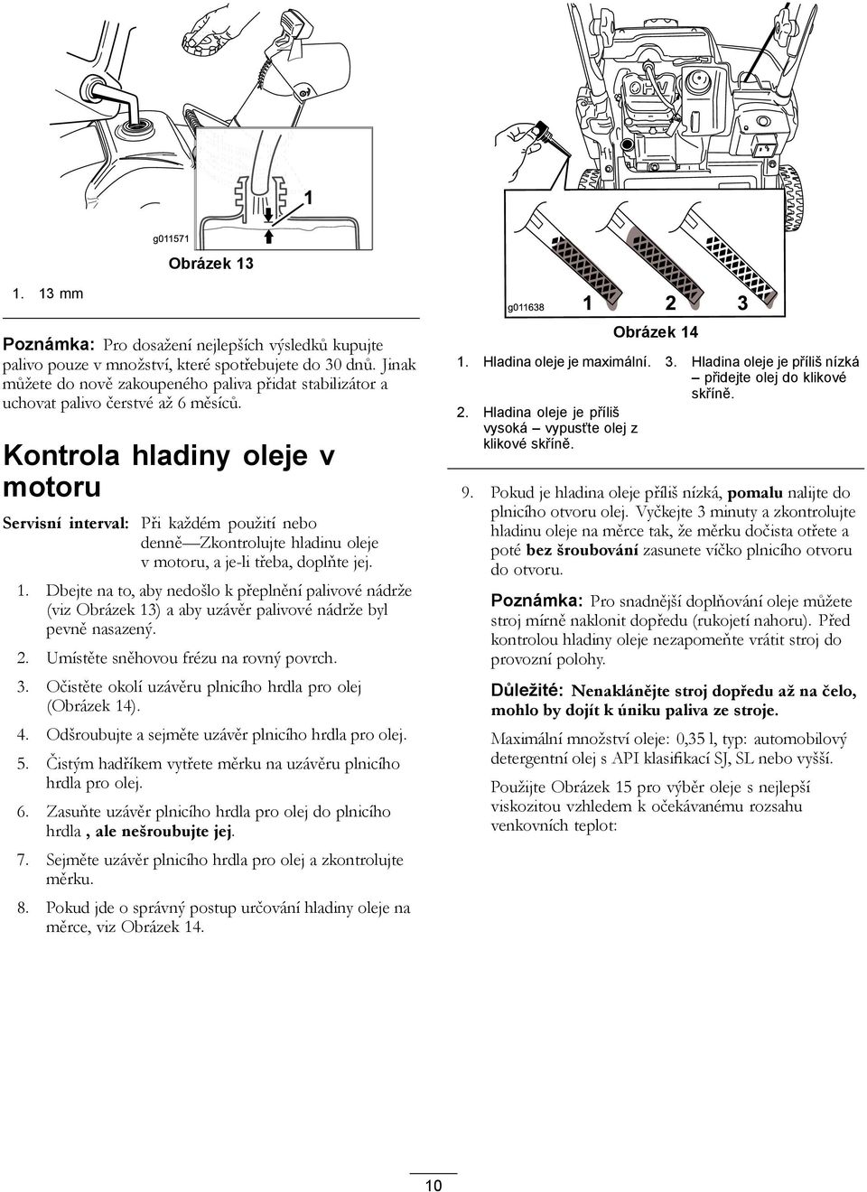 Kontrola hladiny oleje v motoru Servisní interval: Při každém použití nebo denně Zkontrolujte hladinu oleje v motoru, a je-li třeba, doplňte jej. 1.