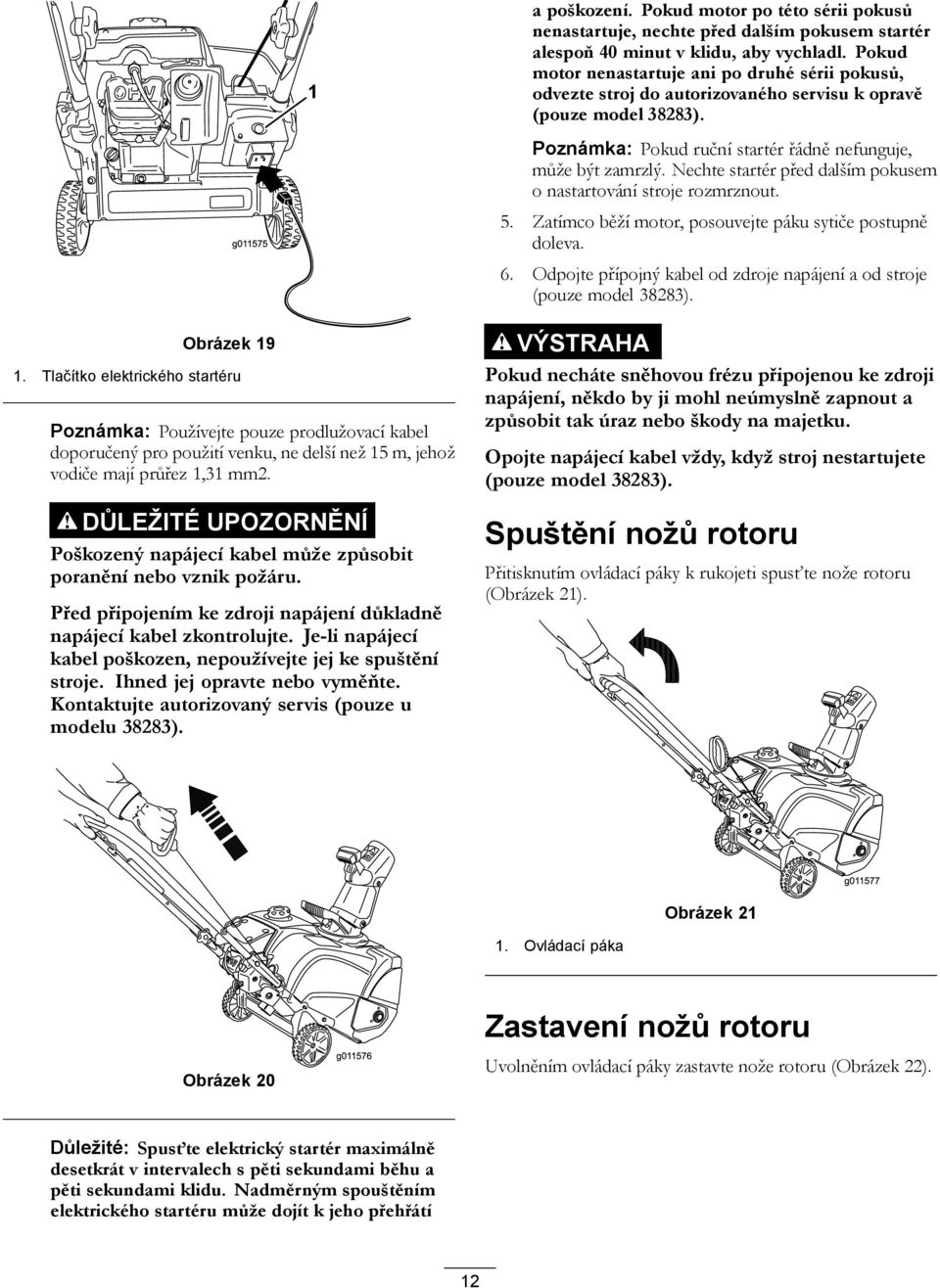 Nechte startér před dalším pokusem o nastartování stroje rozmrznout. 5. Zatímco běží motor, posouvejte páku sytiče postupně doleva. 6.