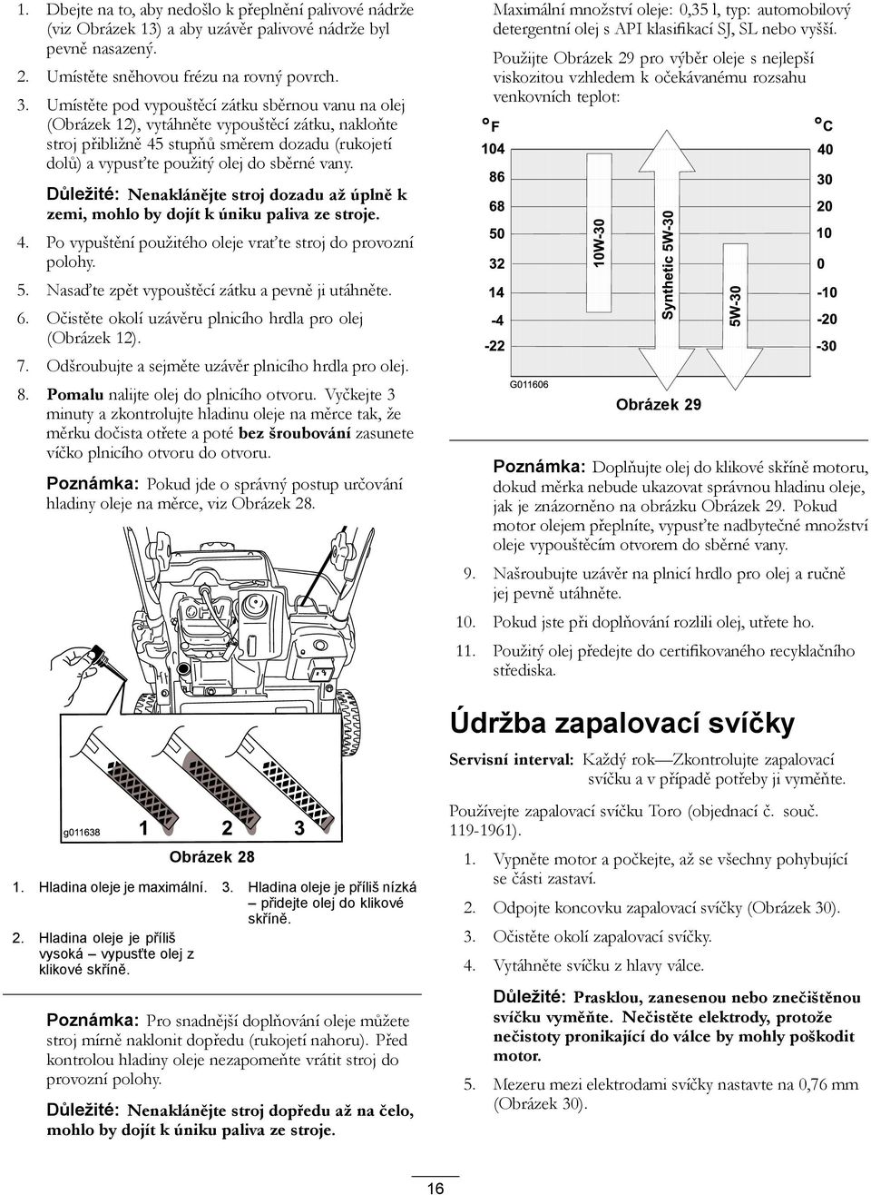 Důležité: Nenaklánějte stroj dozadu až úplně k zemi, mohlo by dojít k úniku paliva ze stroje. 4. Po vypuštění použitého oleje vraťte stroj do provozní polohy. 5.