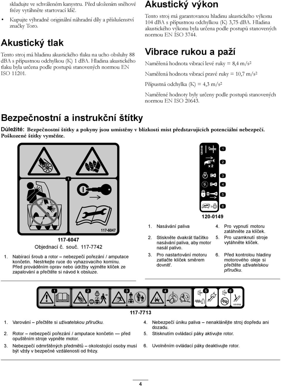 Akustický výkon Tento stroj má garantovanou hladinu akustického výkonu 104 dba s přípustnou odchylkou (K) 3,75 dba. Hladina akustického výkonu byla určena podle postupů stanovených normou EN ISO 3744.