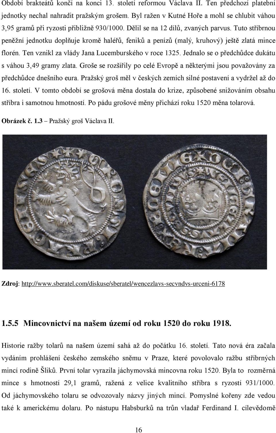 Tuto stříbrnou peněžní jednotku doplňuje kromě haléřů, feniků a penízů (malý, kruhový) ještě zlatá mince florén. Ten vznikl za vlády Jana Lucemburského v roce 1325.