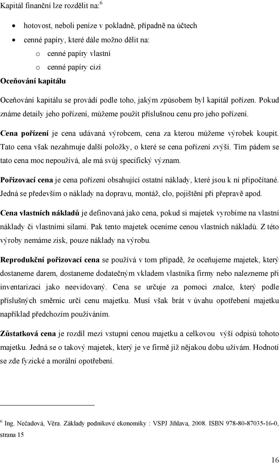 Cena pořízení je cena udávaná výrobcem, cena za kterou můžeme výrobek koupit. Tato cena však nezahrnuje další položky, o které se cena pořízení zvýší.