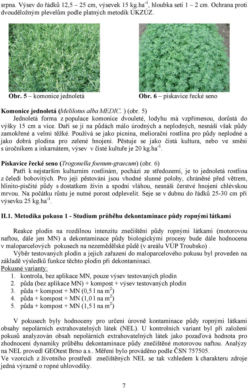 Daří se jí na půdách málo úrodných a neplodných, nesnáší však půdy zamokřené a velmi těžké. Používá se jako pícnina, meliorační rostlina pro půdy neplodné a jako dobrá plodina pro zelené hnojení.