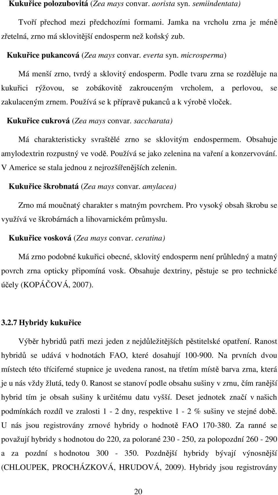 Podle tvaru zrna se rozděluje na kukuřici rýžovou, se zobákovitě zakrouceným vrcholem, a perlovou, se zakulaceným zrnem. Používá se k přípravě pukanců a k výrobě vloček.