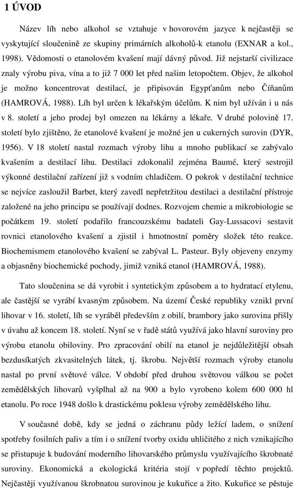 Objev, že alkohol je možno koncentrovat destilací, je připisován Egypťanům nebo Číňanům (HAMROVÁ, 1988). Líh byl určen k lékařským účelům. K nim byl užíván i u nás v 8.