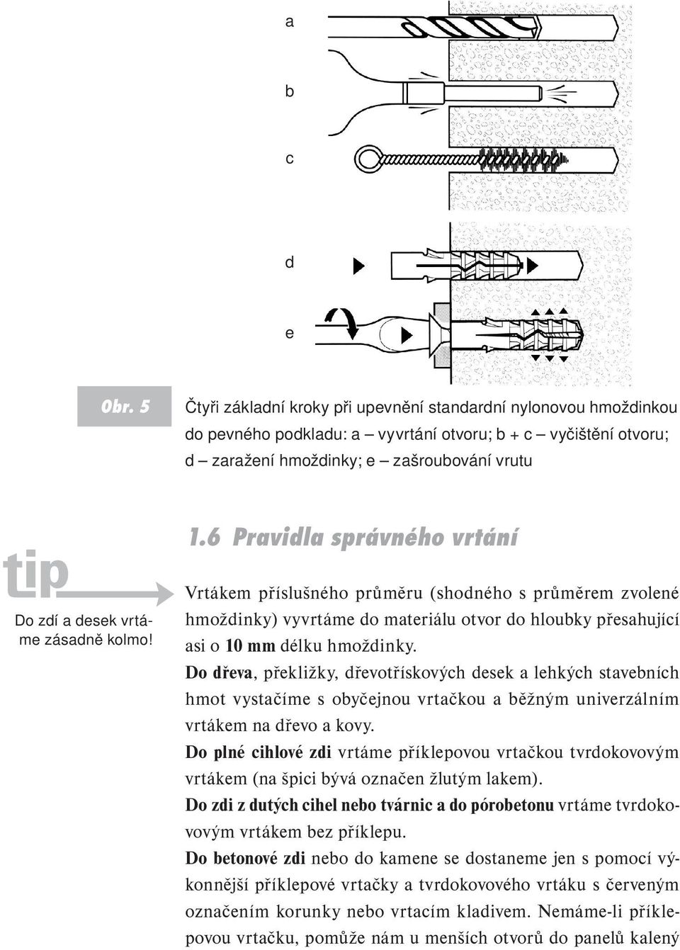 Vrtákem příslušného průměru (shodného s průměrem zvolené hmoždinky) vyvrtáme do materiálu otvor do hloubky přesahující asi o 10 mm délku hmoždinky.