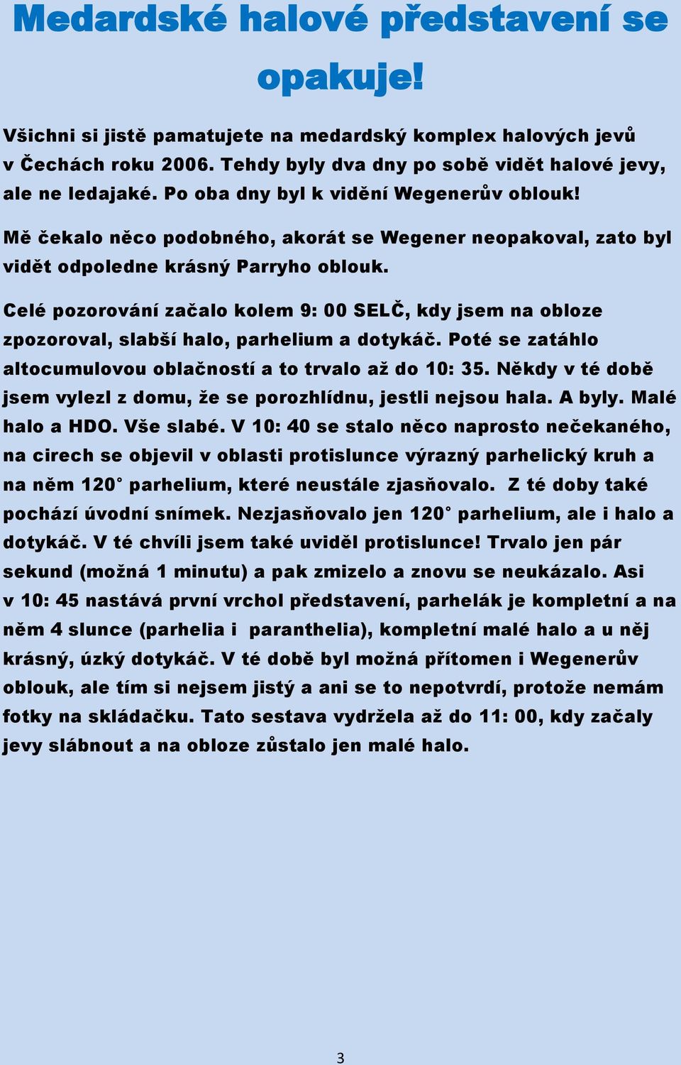 Celé pozorování začalo kolem 9: 00 SELČ, kdy jsem na obloze zpozoroval, slabší halo, parhelium a dotykáč. Poté se zatáhlo altocumulovou oblačností a to trvalo až do 10: 35.