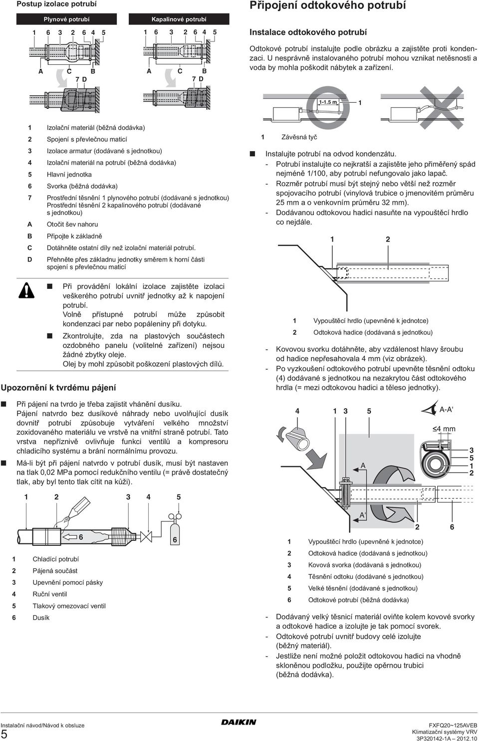 m Izolační materiál (běžná dodávka) Spojení s převlečnou maticí Izolace armatur (dodávané s jednotkou) Izolační materiál na potrubí (běžná dodávka) Hlavní jednotka Svorka (běžná dodávka) 7 Prostřední