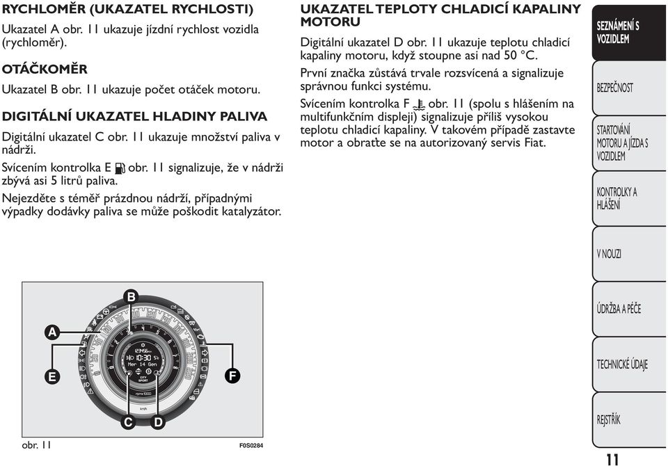 Nejezděte s téměř prázdnou nádrží, případnými výpadky dodávky paliva se může poškodit katalyzátor. UKAZATEL TEPLOTY CHLADICÍ KAPALINY MOTORU Digitální ukazatel D obr.