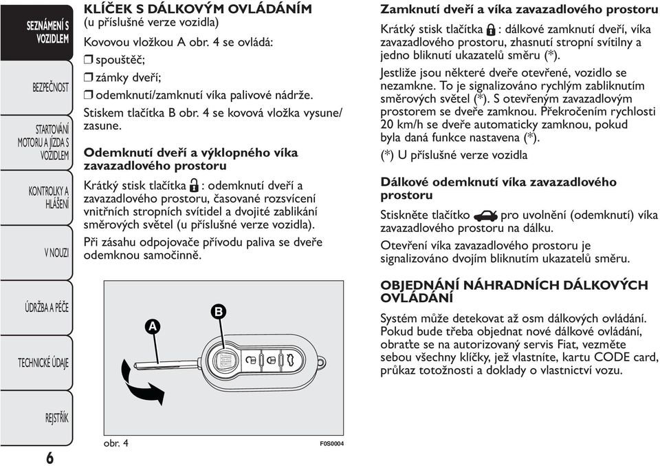 Odemknutí dveří a výklopného víka zavazadlového prostoru Krátký stisk tlačítka : odemknutí dveří a zavazadlového prostoru, časované rozsvícení vnitřních stropních svítidel a dvojité zablikání