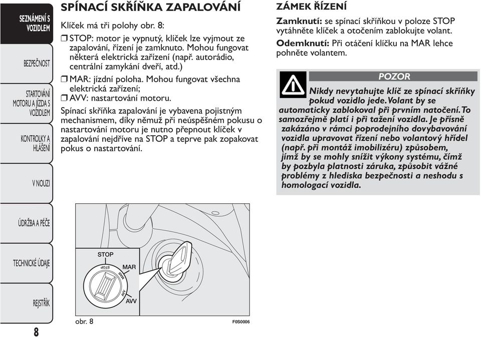 Spínací skříňka zapalování je vybavena pojistným mechanismem, díky němuž při neúspěšném pokusu o nastartování motoru je nutno přepnout klíček v zapalování nejdříve na STOP a teprve pak zopakovat