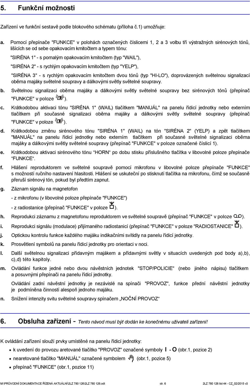 kmitočtem (typ "WAIL"), "SIRÉNA 2" - s rychlým opakovacím kmitočtem (typ "YELP"), "SIRÉNA 3" - s rychlým opakovacím kmitočtem dvou tónů (typ "HI-LO"), doprovázených světelnou signalizací oběma majáky