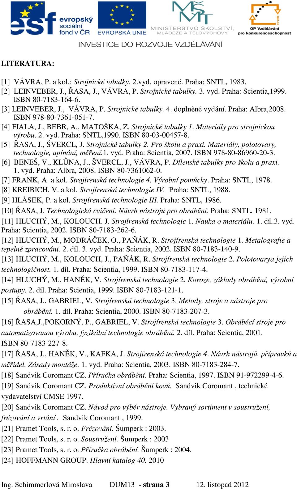 Materiály pro strojnickou výrobu. 2. vyd. Praha: SNTL,1990. ISBN 80-03-00457-8. [5] ŘASA, J., ŠVERCL, J. Strojnické tabulky 2. Pro školu a praxi. Materiály, polotovary, technologie, upínání, měření.1. vyd. Praha: Scientia, 2007.