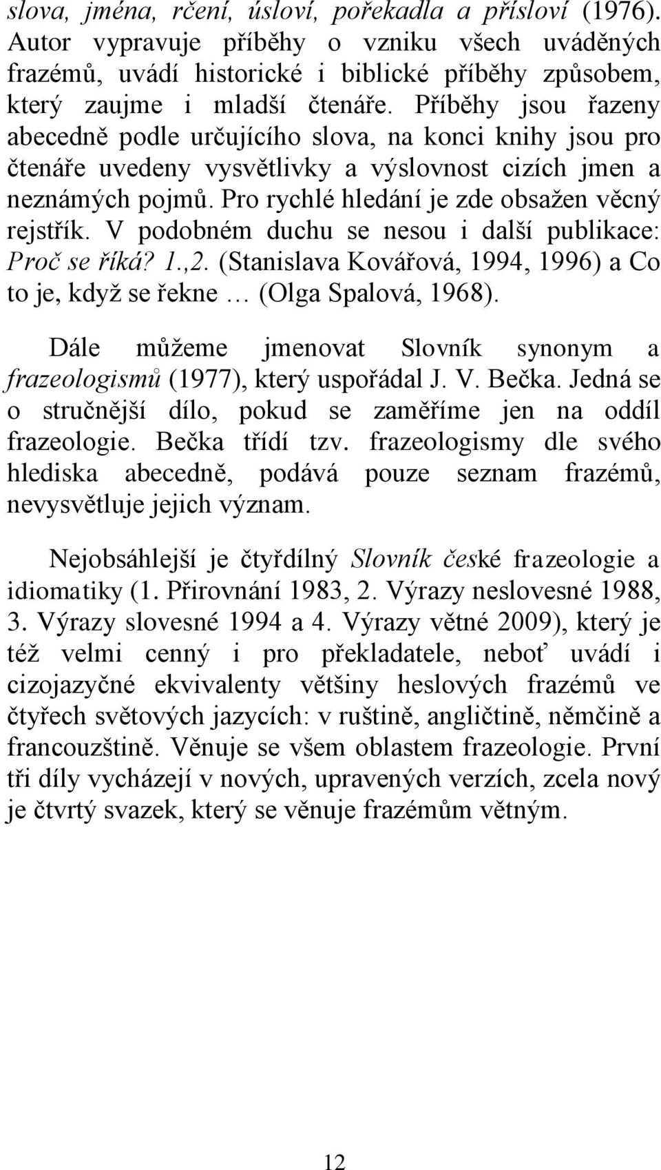 V podobném duchu se nesou i další publikace: Proč se říká? 1.,2. (Stanislava Kovářová, 1994, 1996) a Co to je, kdyţ se řekne (Olga Spalová, 1968).