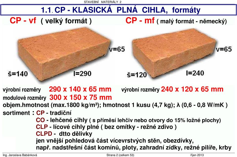 1800 kg/m³); hmotnost 1 kusu (4,7 kg); λ (0,6-0,8 W/mK ) sortiment : CP - tradiční CO - lehčené cihly ( s příměsí lehčiv nebo otvory do 15% ložné plochy) CLP