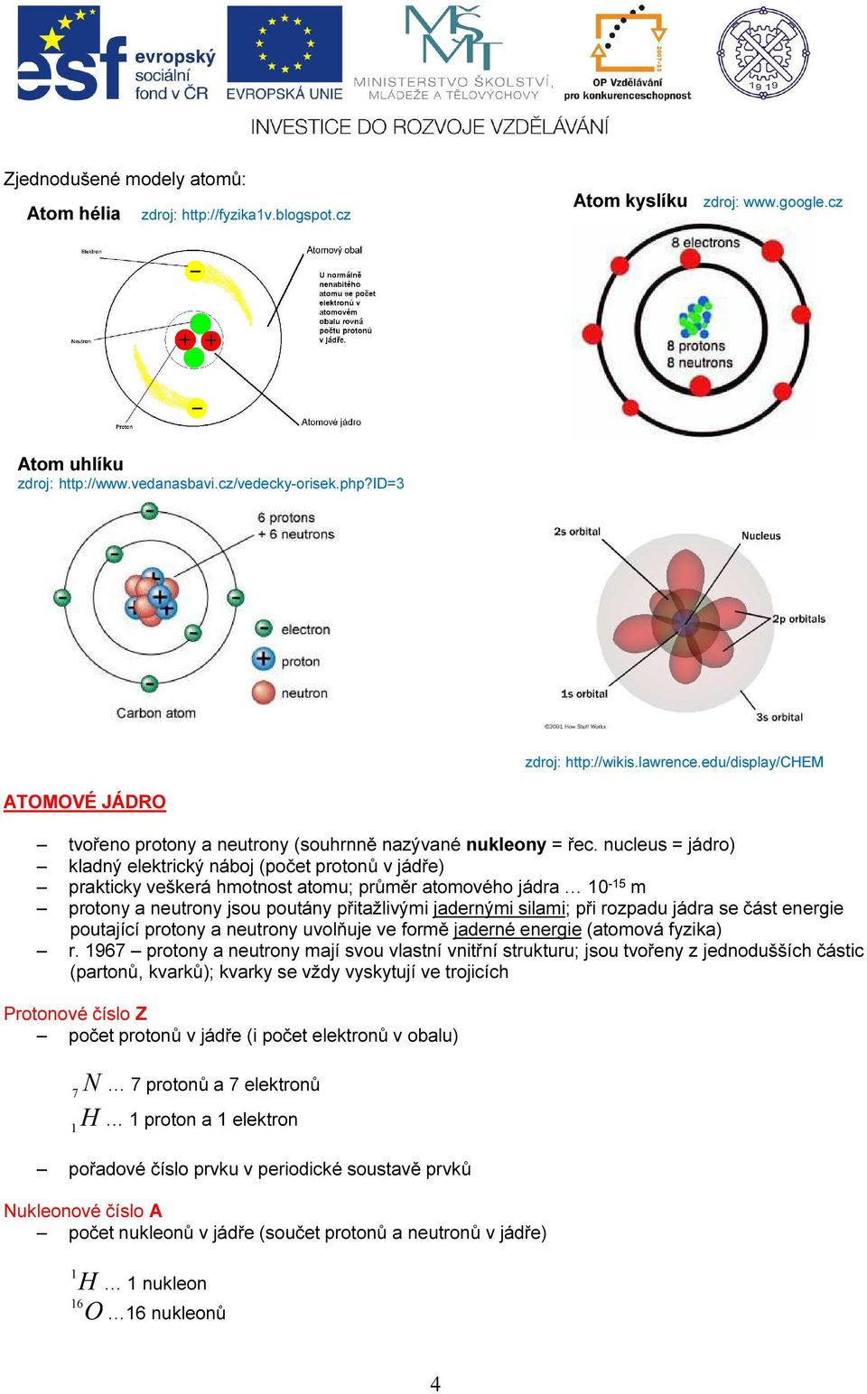 nucleus = jádro) kladný elektrický náboj (počet protonů v jádře) prakticky veškerá hmotnost atomu; průměr atomového jádra 0-5 m protony a neutrony jsou poutány přitažlivými jadernými silami; při