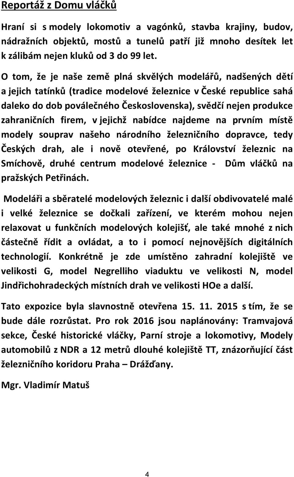 zahraničních firem, v jejichž nabídce najdeme na prvním místě modely souprav našeho národního železničního dopravce, tedy Českých drah, ale i nově otevřené, po Království železnic na Smíchově, druhé