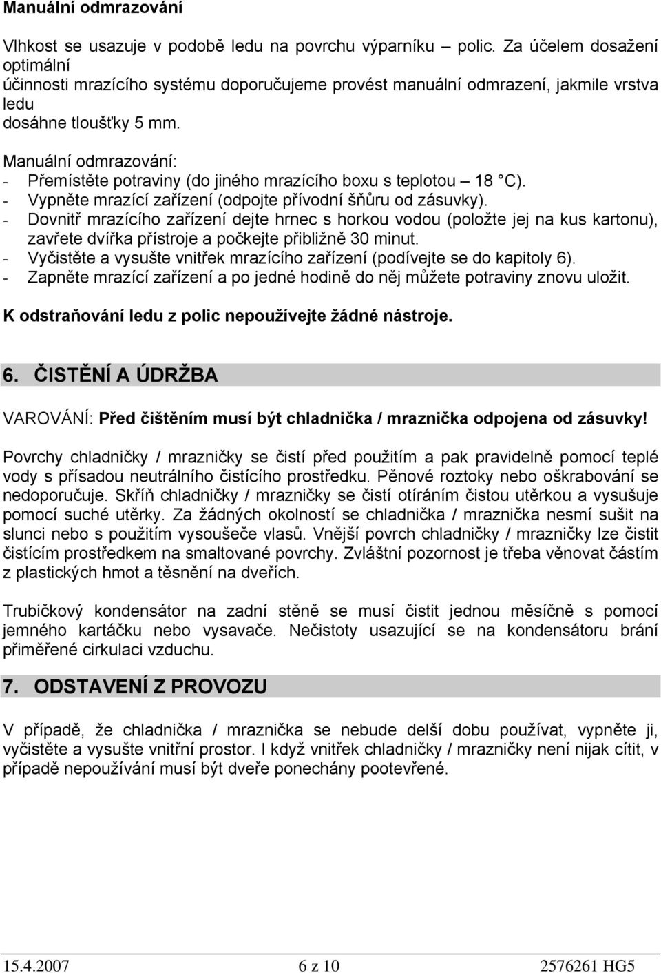 Manuální odmrazování: - Přemístěte potraviny (do jiného mrazícího boxu s teplotou 18 C). - Vypněte mrazící zařízení (odpojte přívodní šňůru od zásuvky).