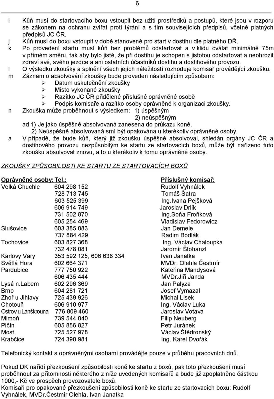 Po provedení startu musí kůň bez problémů odstartovat a v klidu cválat minimálně 75m v přímém směru, tak aby bylo jisté, že při dostihu je schopen s jistotou odstartovat a neohrozit zdraví své, svého