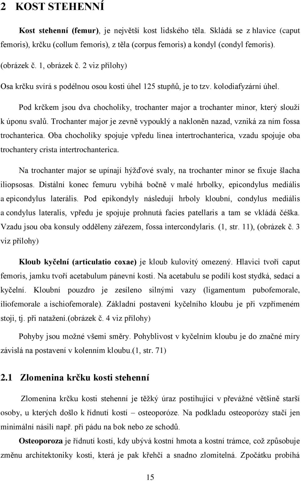 Pod krčkem jsou dva chocholíky, trochanter major a trochanter minor, který slouží k úponu svalů. Trochanter major je zevně vypouklý a nakloněn nazad, vzniká za ním fossa trochanterica.