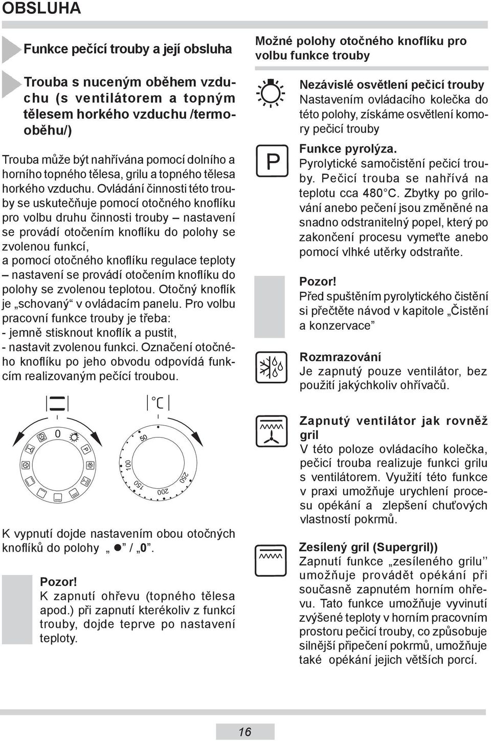 Ovládání činnosti této trouby se uskutečňuje pomocí otočného knoflíku pro volbu druhu činnosti trouby nastavení se provádí otočením knoflíku do polohy se zvolenou funkcí, a pomocí otočného knoflíku