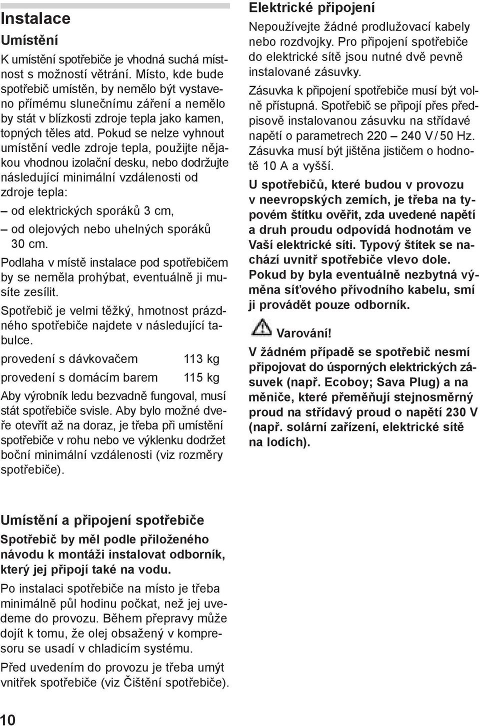 Pokud se nelze vyhnout umístění vedle zdroje tepla, použijte nějakou vhodnou izolační desku, nebo dodržujte následující minimální vzdálenosti od zdroje tepla: od elektrických sporáků 3 cm, od