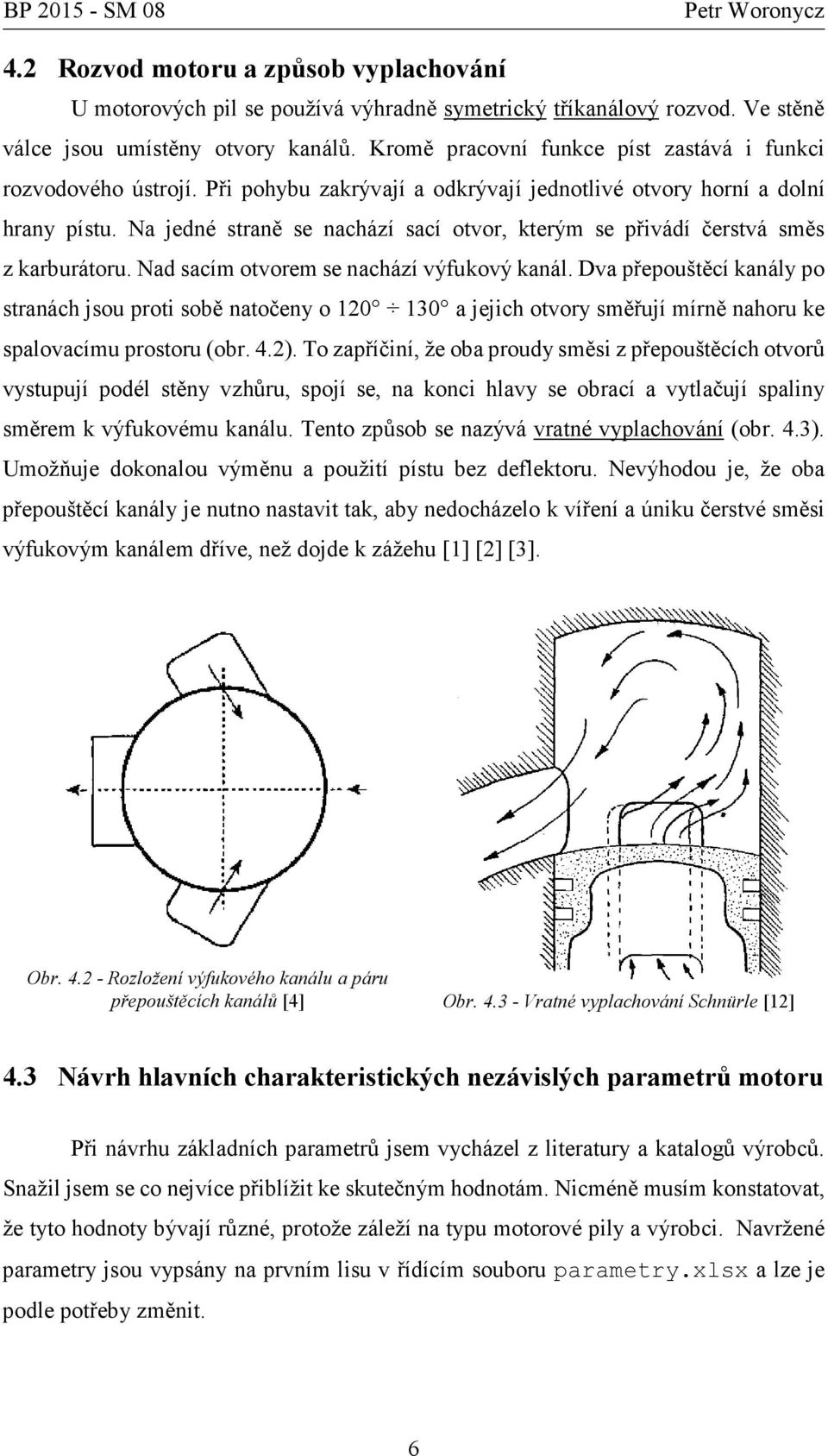 Na jedné straně se nachází sací otvor, kterým se přivádí čerstvá směs z karburátoru. Nad sacím otvorem se nachází výfukový kanál.