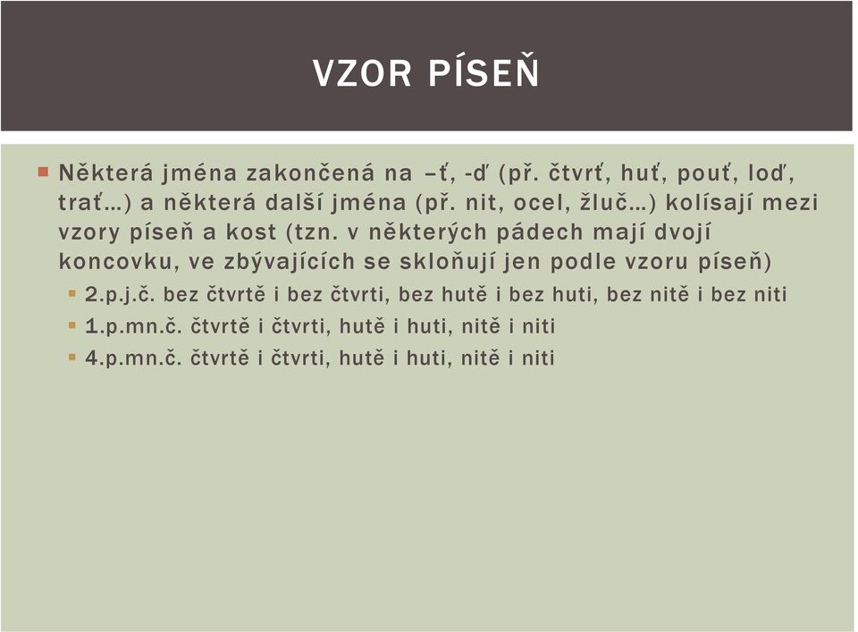 v některých pádech mají dvojí koncovku, ve zbývajících se skloňují jen podle vzoru píseň) 2.p.j.č.