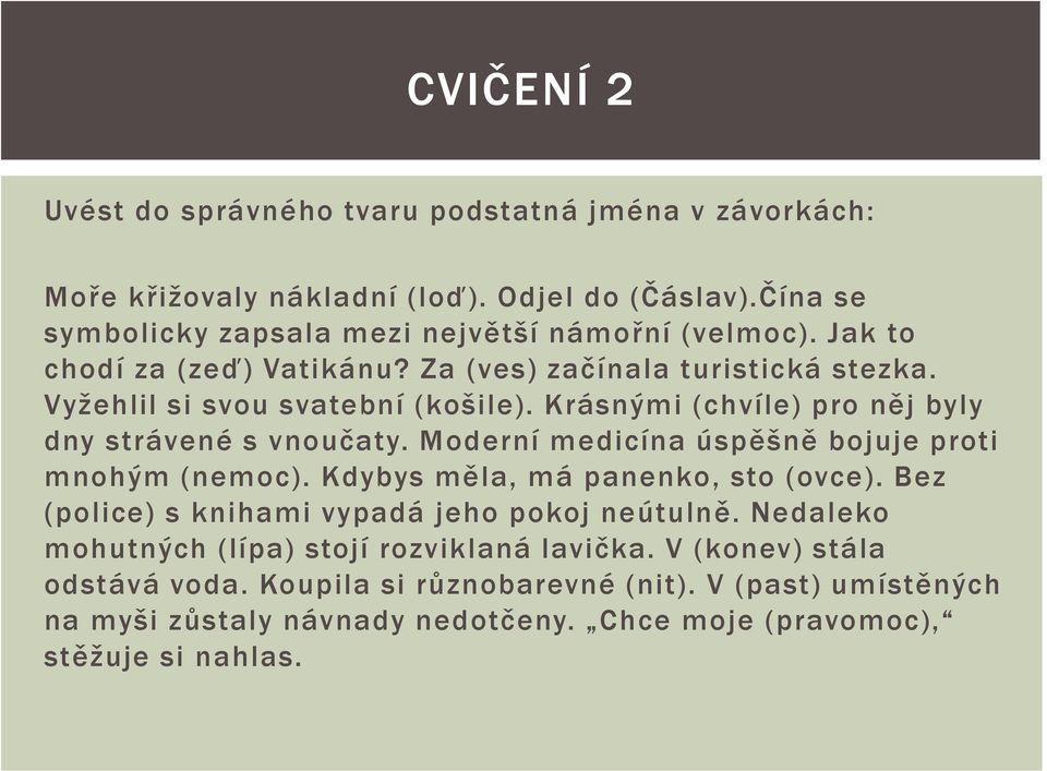 Moderní medicína úspěšně bojuje proti mnohým (nemoc). Kdybys měla, má panenko, sto (ovce). Bez (police) s knihami vypadá jeho pokoj neútulně.