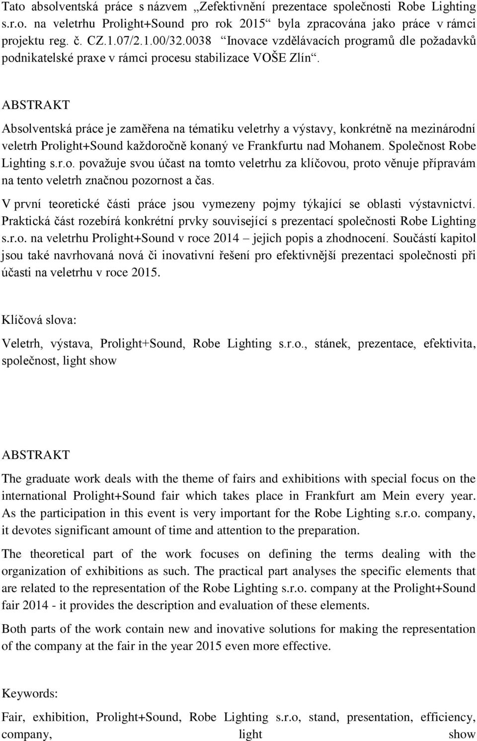 ABSTRAKT Absolventská práce je zaměřena na tématiku veletrhy a výstavy, konkrétně na mezinárodní veletrh Prolight+Sound kaţdoročně konaný ve Frankfurtu nad Mohanem. Společnost Robe Lighting s.r.o. povaţuje svou účast na tomto veletrhu za klíčovou, proto věnuje přípravám na tento veletrh značnou pozornost a čas.