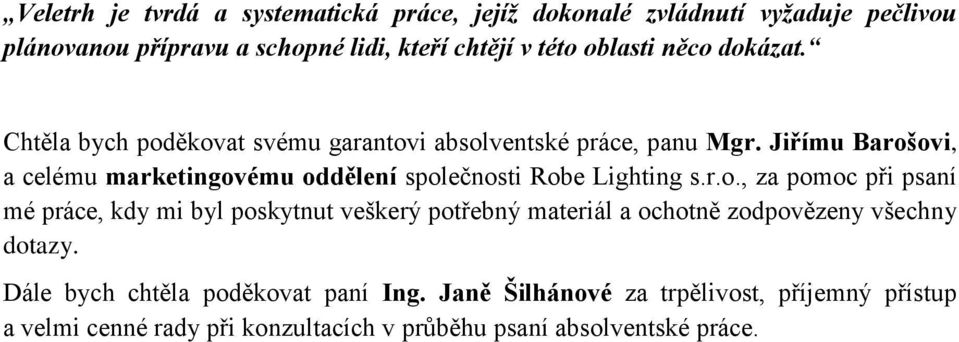 Jiřímu Barošovi, a celému marketingovému oddělení společnosti Robe Lighting s.r.o., za pomoc při psaní mé práce, kdy mi byl poskytnut veškerý potřebný materiál a ochotně zodpovězeny všechny dotazy.
