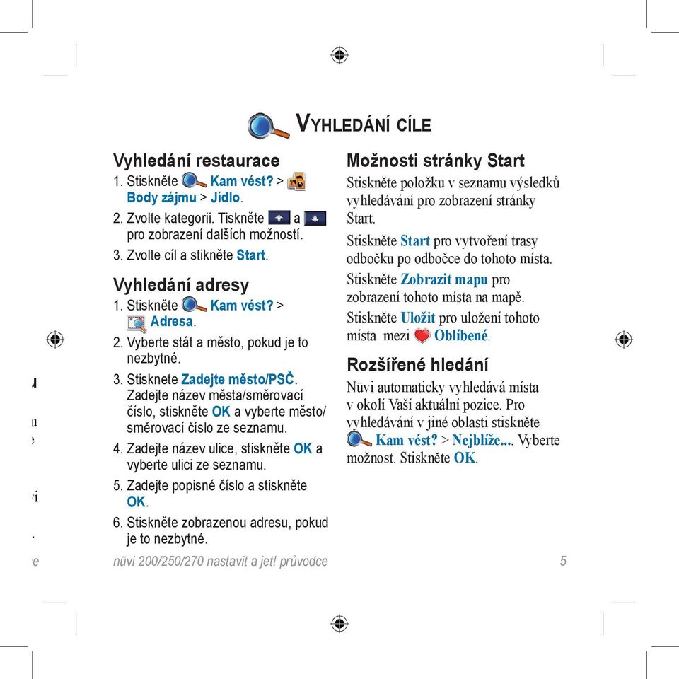 Zadejte název města/směrovací číslo, stiskněte OK a vyberte město/ směrovací číslo ze seznamu. 4. Zadejte název ulice, stiskněte OK a vyberte ulici ze seznamu. 5. Zadejte popisné číslo a stiskněte OK.