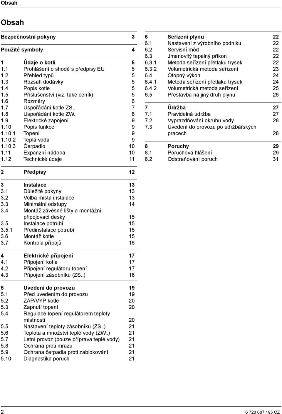 11 Expanzní nádoba 10 1.12 Technické údaje 11 6 Seřízení plynu 22 6.1 Nastavení z výrobního podniku 22 6.2 Servisní mód 22 6.3 Jmenovitý tepelný příkon 22 6.3.1 Metoda seřízení přetlaku trysek 22 6.3.2 Volumetrická metoda seřízení 23 6.
