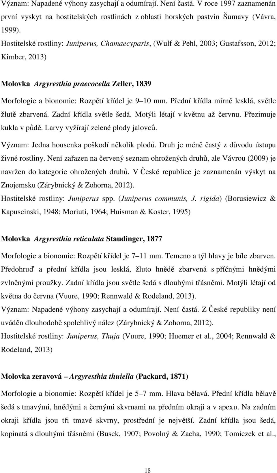 Přední křídla mírně lesklá, světle žlutě zbarvená. Zadní křídla světle šedá. Motýli létají v květnu až červnu. Přezimuje kukla v půdě. Larvy vyžírají zelené plody jalovců.