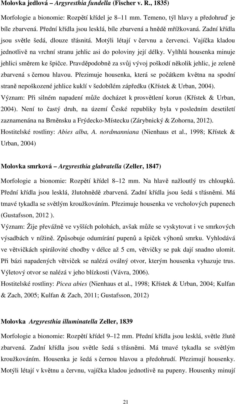 Vajíčka kladou jednotlivě na vrchní stranu jehlic asi do poloviny její délky. Vylíhlá housenka minuje jehlici směrem ke špičce.